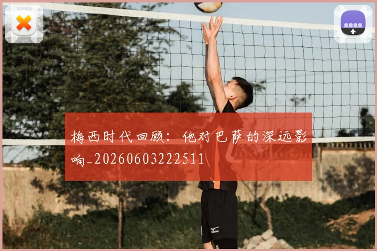 梅西时代回顾:他对巴萨的深远影响_20260603222511