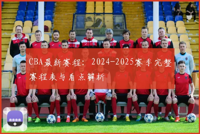 CBA最新赛程:2024-2025赛季完整赛程表与看点解析