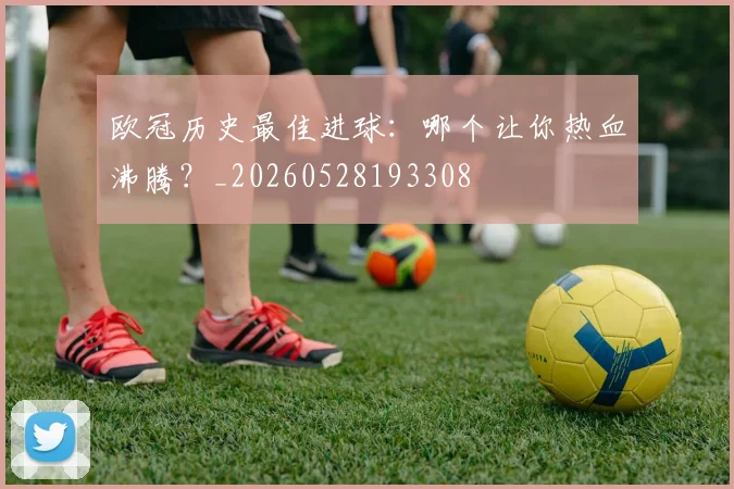 欧冠历史最佳进球:哪个让你热血沸腾?_20260528193308