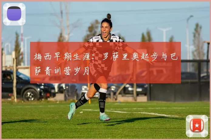 梅西早期生涯:罗萨里奥起步与巴萨青训营岁月