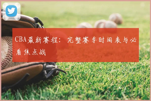 CBA最新赛程:完整赛季时间表与必看焦点战