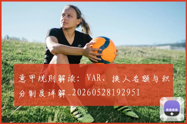 意甲规则解读:VAR、换人名额与积分制度详解_20260528192951