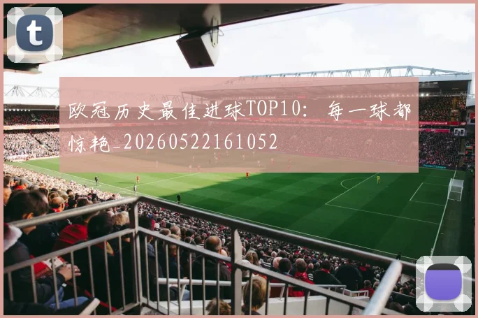 欧冠历史最佳进球TOP10:每一球都惊艳_20260522161052