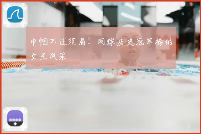巾帼不让须眉!网球历史冠军榜的女王风采