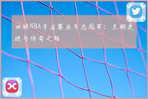 回顾NBA季后赛历年总冠军:王朝更迭与传奇之路