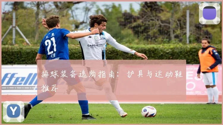排球装备选购指南:护具与运动鞋推荐