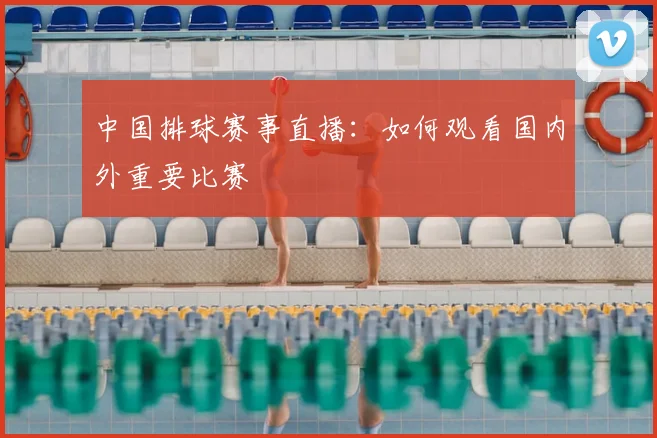 中国排球赛事直播:如何观看国内外重要比赛