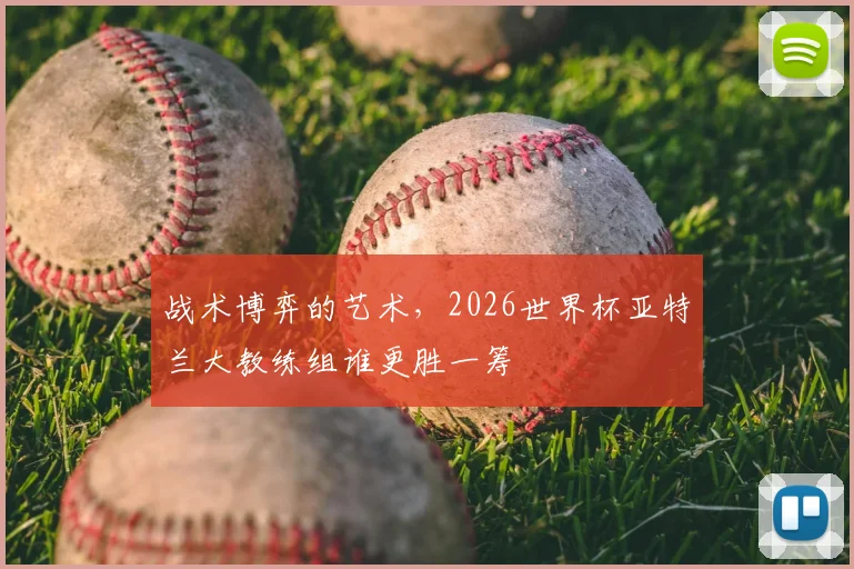 战术博弈的艺术,2026世界杯亚特兰大教练组谁更胜一筹