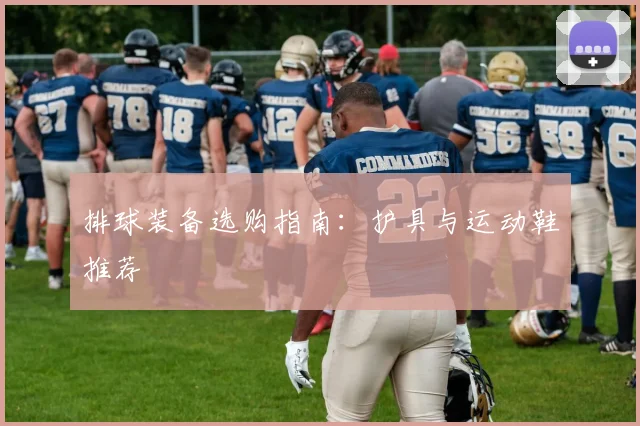 排球装备选购指南:护具与运动鞋推荐