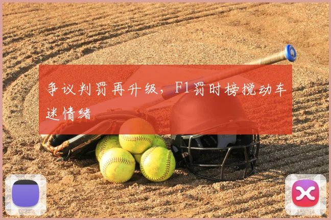 争议判罚再升级,F1罚时榜搅动车迷情绪
