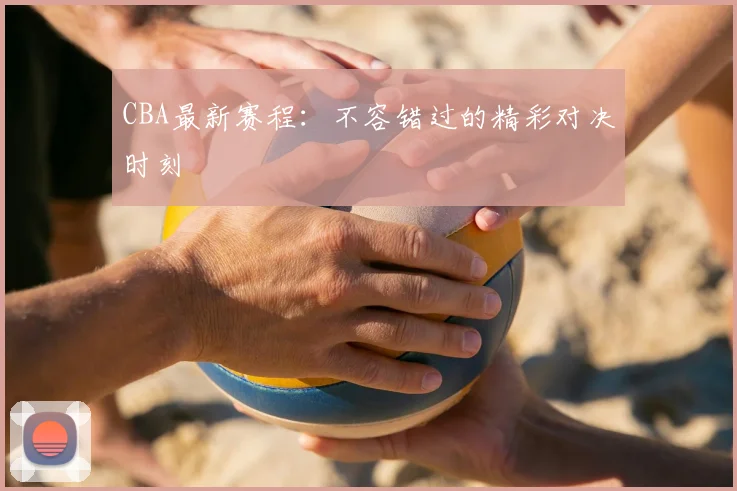 CBA最新赛程:不容错过的精彩对决时刻