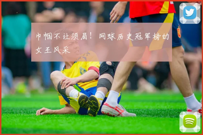 巾帼不让须眉!网球历史冠军榜的女王风采