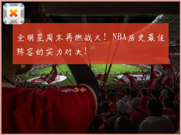 全明星周末再燃战火!NBA历史最佳阵容的实力对决!