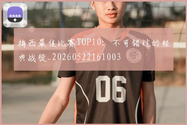 梅西最佳比赛TOP10:不可错过的经典战役_20260522161003