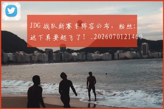 JDG 战队新赛季阵容公布,粉丝:这下真要起飞了!_20260701214607