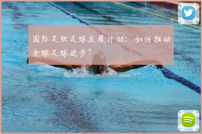 国际足联足球发展计划:如何推动全球足球进步?