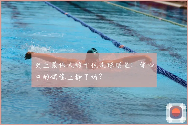 史上最伟大的十位足球明星：你心中的偶像上榜了吗？