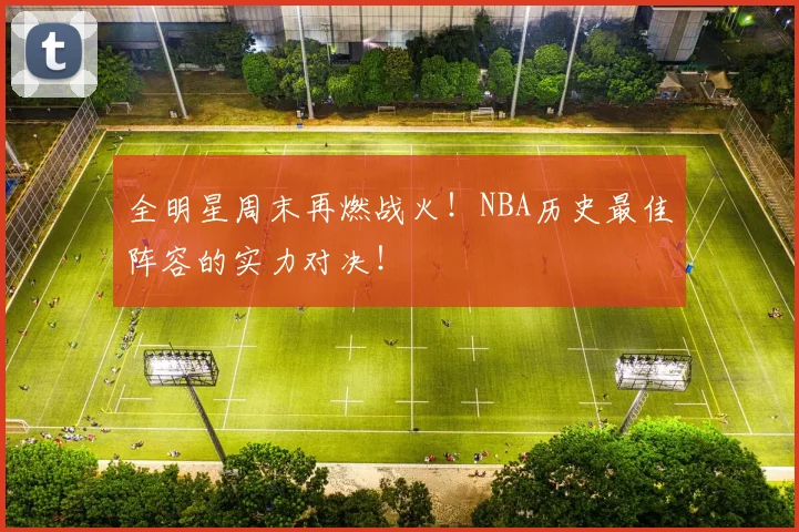 全明星周末再燃战火！NBA历史最佳阵容的实力对决！