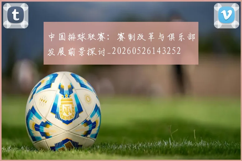 中国排球联赛:赛制改革与俱乐部发展前景探讨_20260526143252