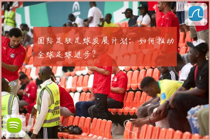 国际足联足球发展计划:如何推动全球足球进步?