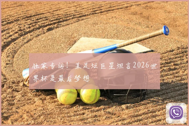 独家专访!某足坛巨星坦言2026世界杯是最后梦想