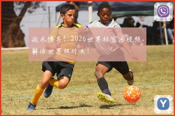 战术博弈!2026世界杯官方视频,解读世界级对决!