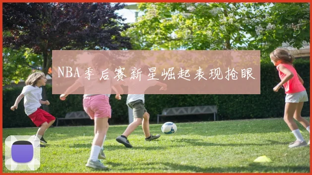 NBA季后赛新星崛起表现抢眼