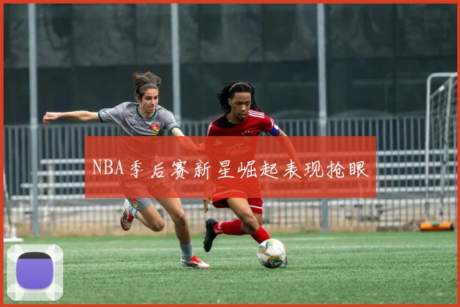NBA季后赛新星崛起表现抢眼