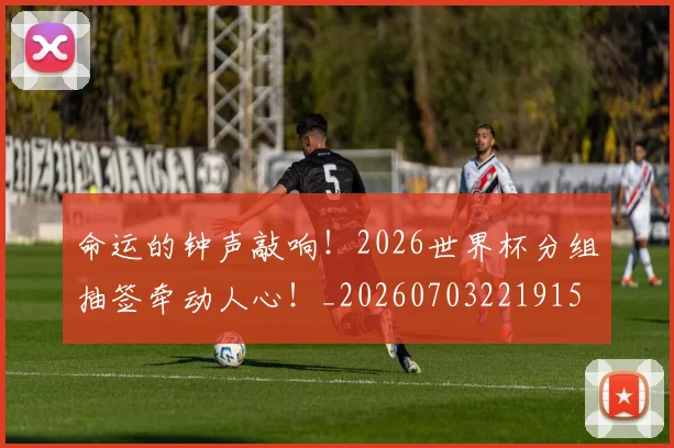 命运的钟声敲响!2026世界杯分组抽签牵动人心!_20260703221915
