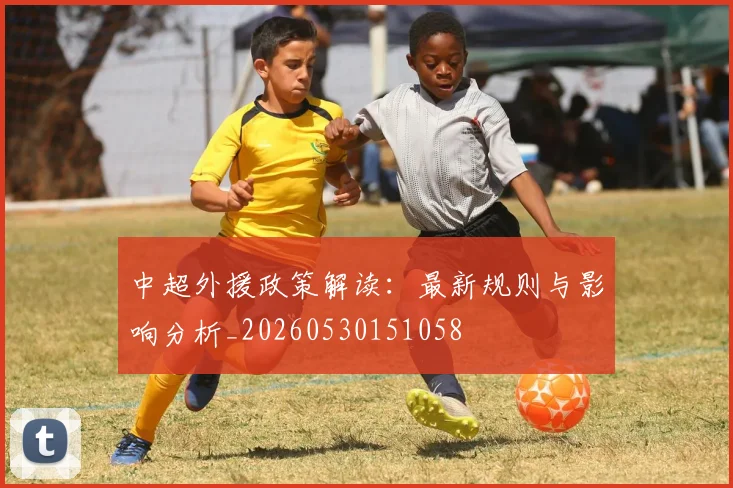 中超外援政策解读:最新规则与影响分析_20260530151058