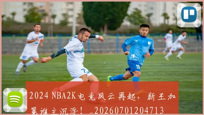 2024 NBA2K电竞风云再起,新王加冕谁主沉浮!_20260701204713