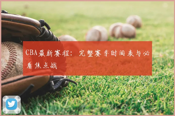 CBA最新赛程：完整赛季时间表与必看焦点战