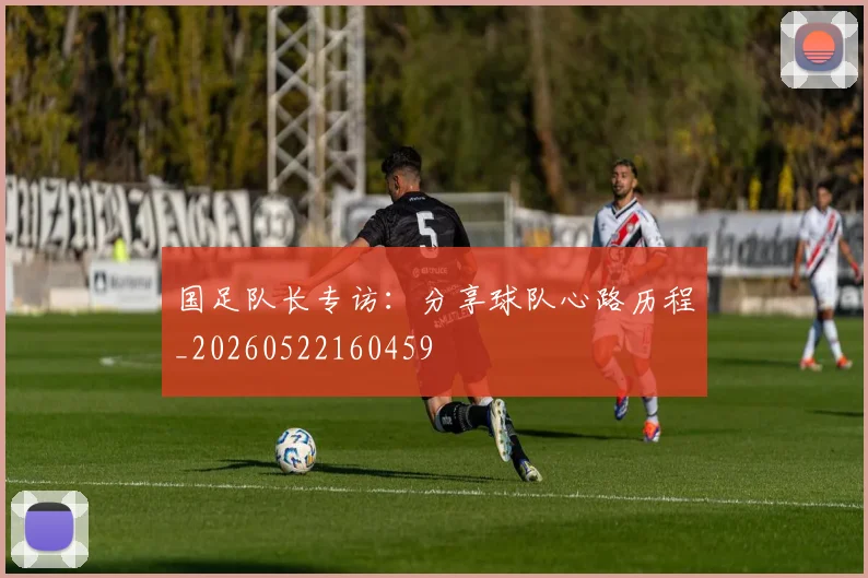 国足队长专访:分享球队心路历程_20260522160459
