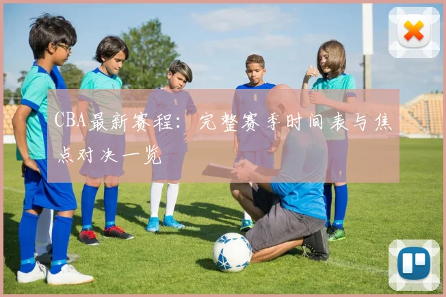CBA最新赛程:完整赛季时间表与焦点对决一览