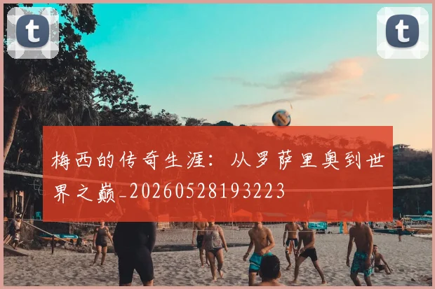 梅西的传奇生涯:从罗萨里奥到世界之巅_20260528193223
