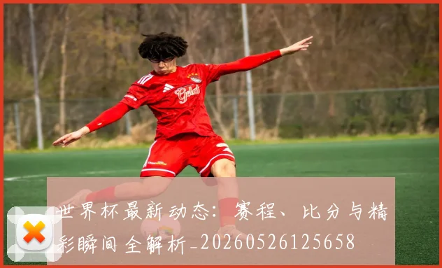 世界杯最新动态:赛程、比分与精彩瞬间全解析_20260526125658