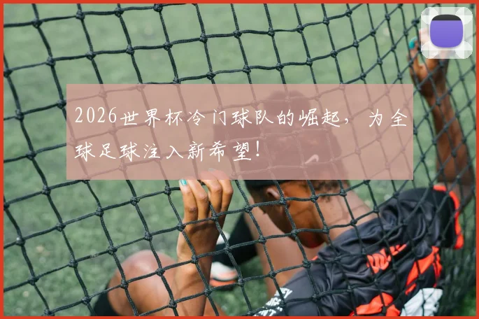 2026世界杯冷门球队的崛起,为全球足球注入新希望!