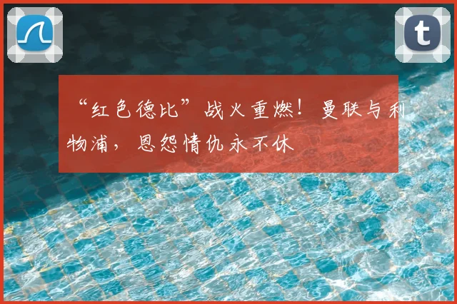 “红色德比”战火重燃!曼联与利物浦,恩怨情仇永不休