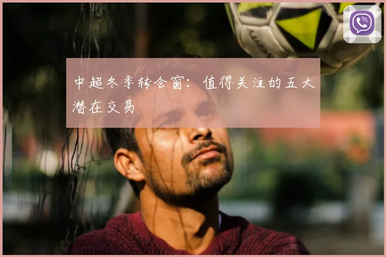 中超冬季转会窗:值得关注的五大潜在交易