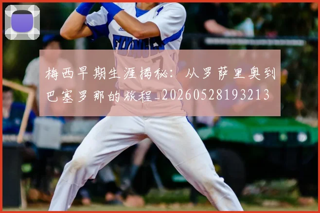 梅西早期生涯揭秘:从罗萨里奥到巴塞罗那的旅程_20260528193213