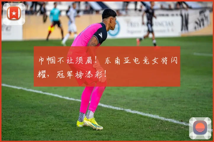 巾帼不让须眉!东南亚电竞女将闪耀,冠军榜添彩!