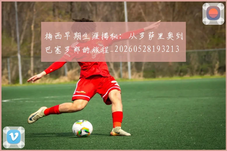 梅西早期生涯揭秘:从罗萨里奥到巴塞罗那的旅程_20260528193213