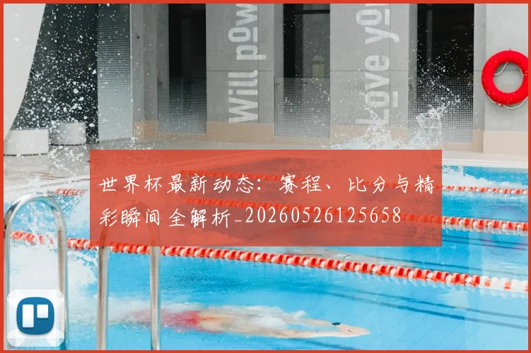 世界杯最新动态:赛程、比分与精彩瞬间全解析_20260526125658