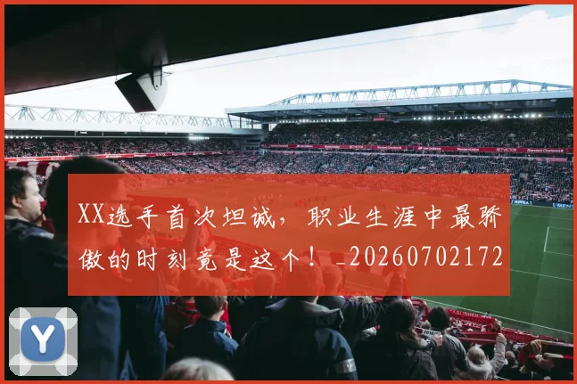 XX选手首次坦诚,职业生涯中最骄傲的时刻竟是这个!_20260702172538