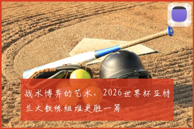 战术博弈的艺术,2026世界杯亚特兰大教练组谁更胜一筹