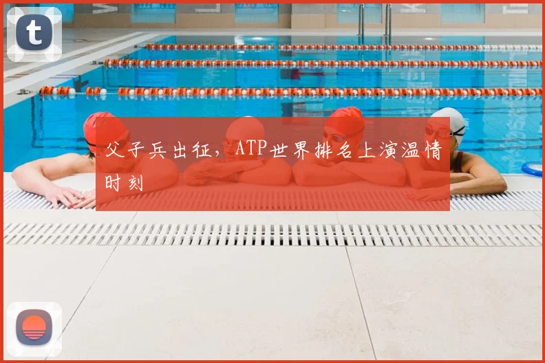 父子兵出征，ATP世界排名上演温情时刻