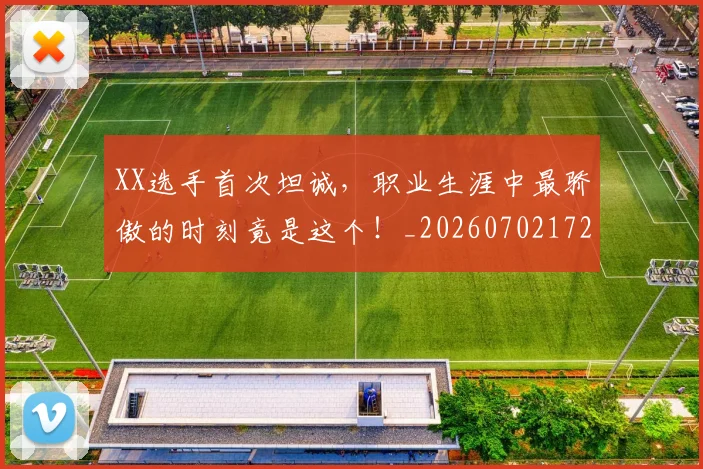 XX选手首次坦诚,职业生涯中最骄傲的时刻竟是这个!_20260702172538