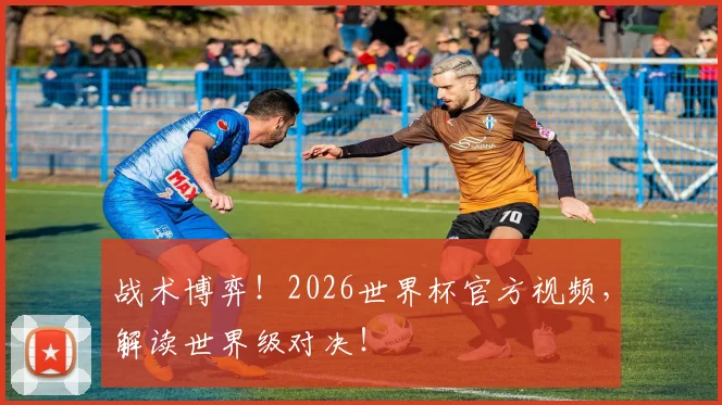 战术博弈!2026世界杯官方视频,解读世界级对决!