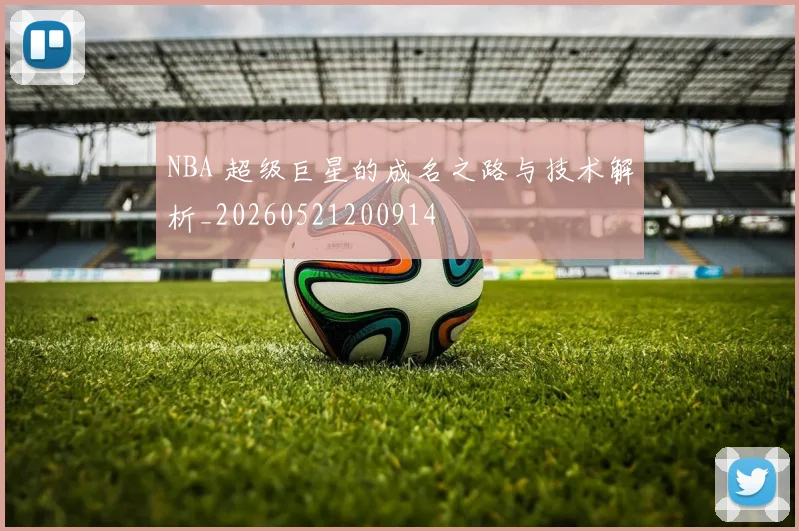 NBA 超级巨星的成名之路与技术解析_20260521200914