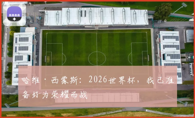 哈维·西蒙斯：2026世界杯，我已准备好为荣耀而战